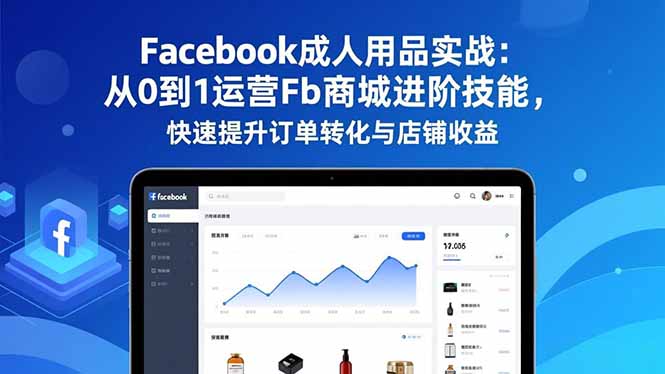 (16864期)Facebook成人用品实战:从0到1运营Fb商城进阶技能,快速提升订单转化与店铺收益