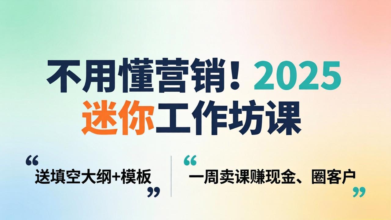 （18015期）不用懂营销！2025 迷你工作坊课：送填空大纲 + 模板，一周卖课赚现金、圈客户