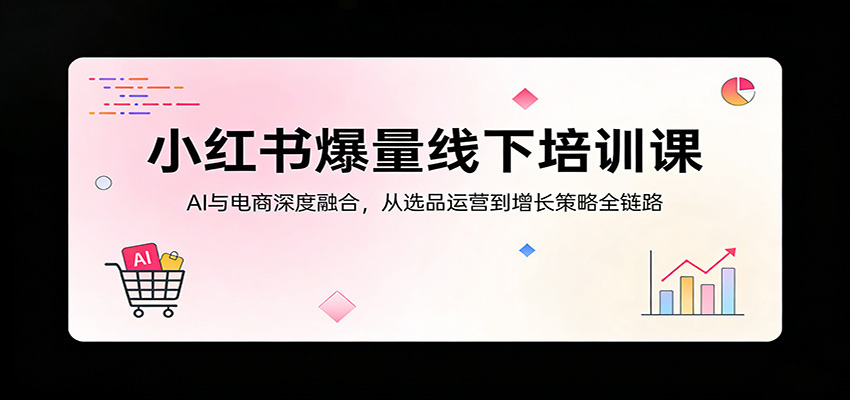 小红书爆量线下培训课：AI与电商深度融合，从选品运营到增长策略全链路
