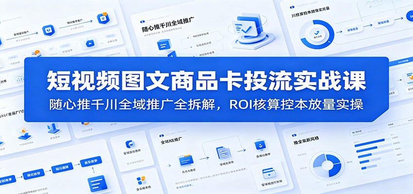 短视频图文商品卡投流实战课:随心推千川全域推广全拆解,ROI核算控本放量实操